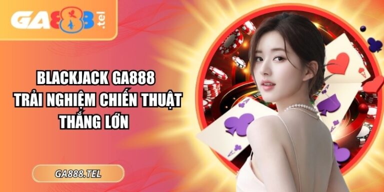 Blackjack GA888 - Trải Nghiệm Chiến Thuật Thắng Lớn
