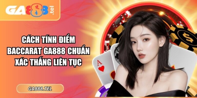 Cách Tính Điểm Baccarat GA888 Chuẩn Xác Thắng Liên Tục