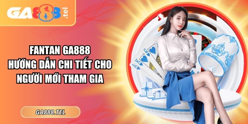 Fantan GA888: Hướng Dẫn Chi Tiết Cho Người Mới Tham Gia