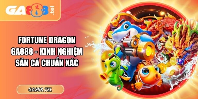 Fortune Dragon GA888 - Kinh Nghiệm Săn Cá Chuẩn Xác