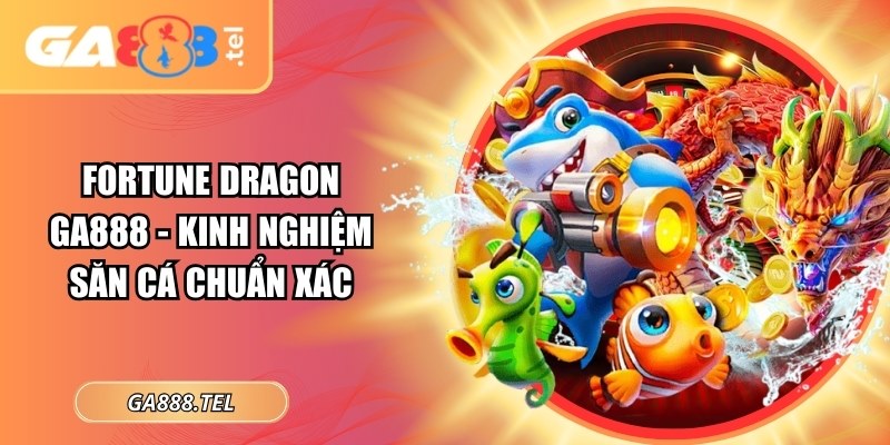 Fortune Dragon GA888 - Kinh Nghiệm Săn Cá Chuẩn Xác
