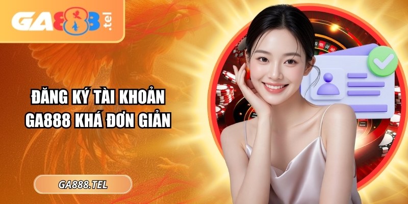 Đăng ký tài khoản GA888 khá đơn giản