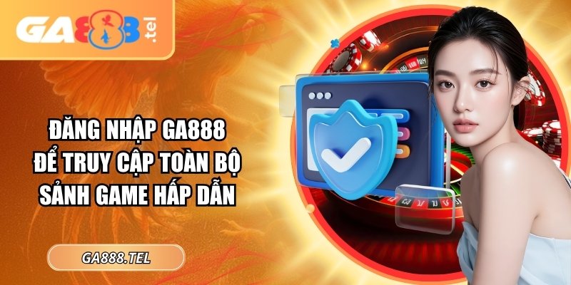 Đăng nhập GA888 để truy cập toàn bộ sảnh game hấp dẫn