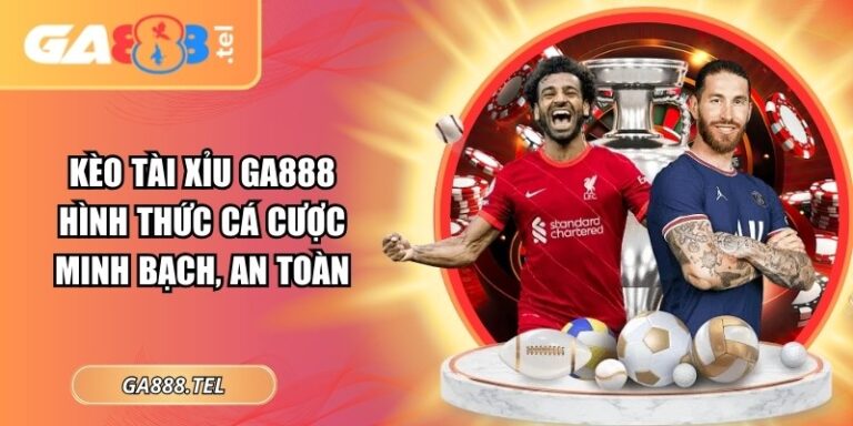 Kèo Tài Xỉu GA888: Hình Thức Cá Cược Minh Bạch, An Toàn